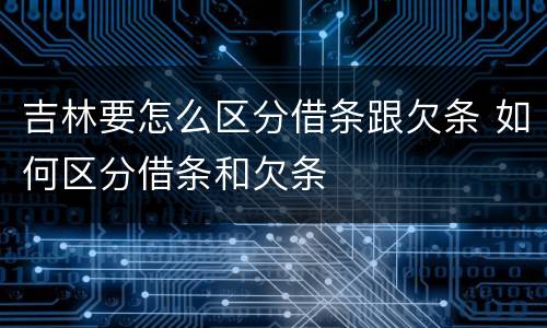 吉林要怎么区分借条跟欠条 如何区分借条和欠条