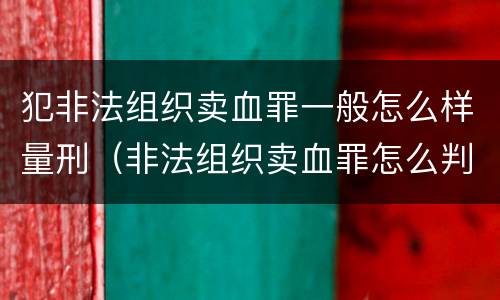 犯非法组织卖血罪一般怎么样量刑（非法组织卖血罪怎么判）