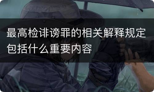 最高检诽谤罪的相关解释规定包括什么重要内容