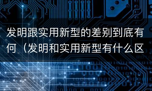 发明跟实用新型的差别到底有何（发明和实用新型有什么区别）