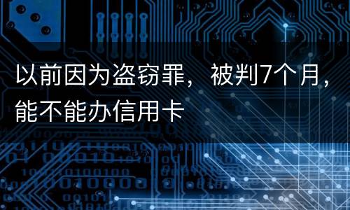 以前因为盗窃罪，被判7个月，能不能办信用卡