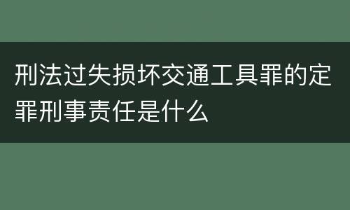 刑法过失损坏交通工具罪的定罪刑事责任是什么