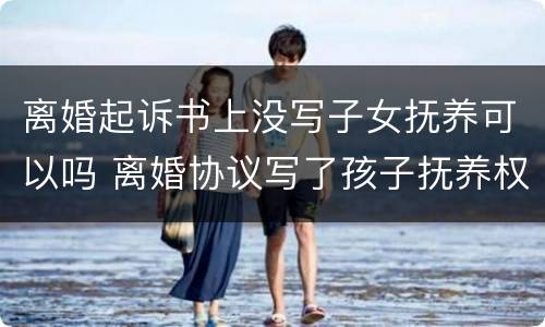 离婚起诉书上没写子女抚养可以吗 离婚协议写了孩子抚养权,现在可以起诉吗