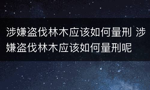 涉嫌盗伐林木应该如何量刑 涉嫌盗伐林木应该如何量刑呢