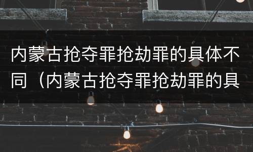 内蒙古抢夺罪抢劫罪的具体不同（内蒙古抢夺罪抢劫罪的具体不同情形）