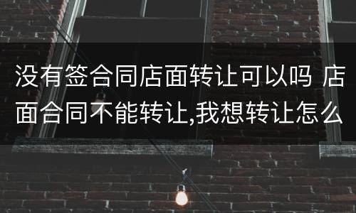 没有签合同店面转让可以吗 店面合同不能转让,我想转让怎么办呀