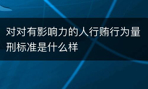 对对有影响力的人行贿行为量刑标准是什么样