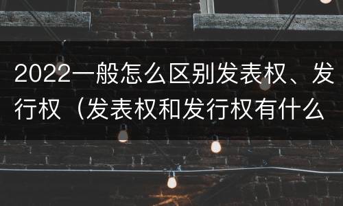 2022一般怎么区别发表权、发行权（发表权和发行权有什么区别）