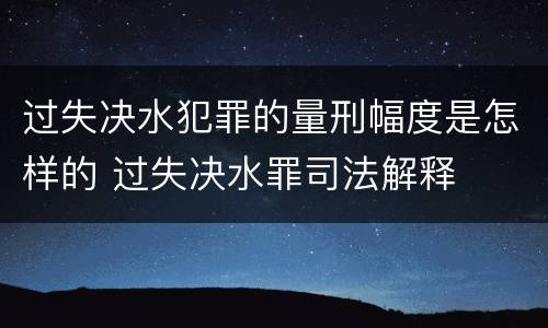 过失决水犯罪的量刑幅度是怎样的 过失决水罪司法解释