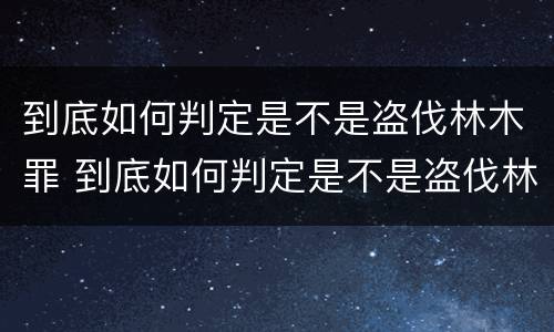 到底如何判定是不是盗伐林木罪 到底如何判定是不是盗伐林木罪行