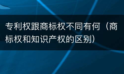 专利权跟商标权不同有何（商标权和知识产权的区别）
