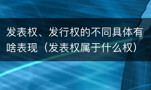 发表权、发行权的不同具体有啥表现（发表权属于什么权）