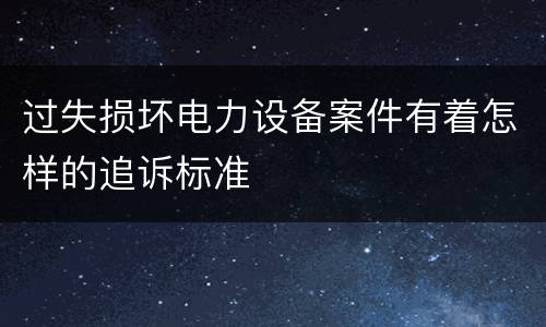 过失损坏电力设备案件有着怎样的追诉标准
