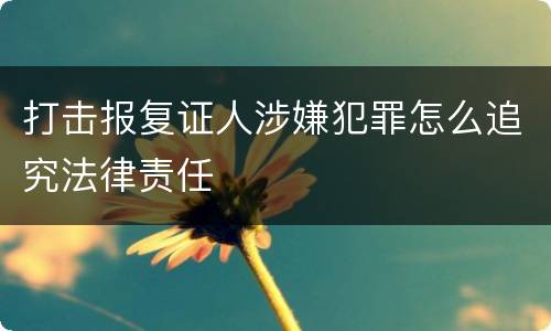 打击报复证人涉嫌犯罪怎么追究法律责任