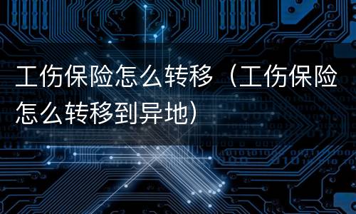 工伤保险怎么转移（工伤保险怎么转移到异地）