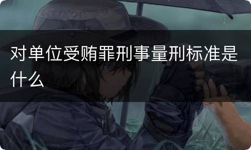 对单位受贿罪刑事量刑标准是什么