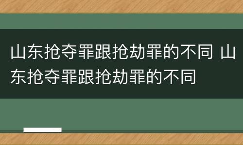 山东抢夺罪跟抢劫罪的不同 山东抢夺罪跟抢劫罪的不同