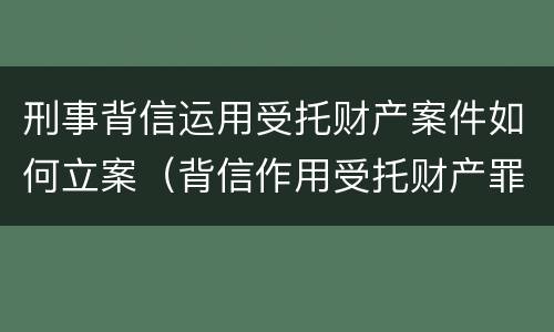 刑事背信运用受托财产案件如何立案（背信作用受托财产罪）
