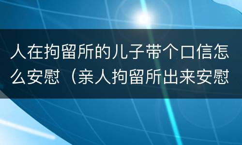 人在拘留所的儿子带个口信怎么安慰（亲人拘留所出来安慰的话）
