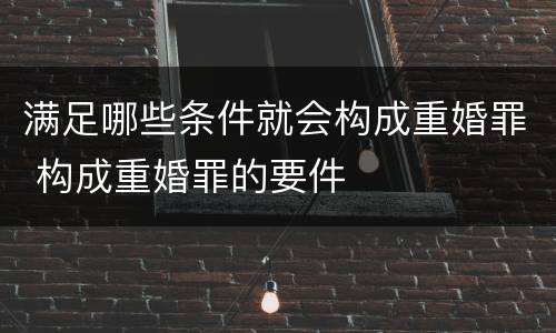 满足哪些条件就会构成重婚罪 构成重婚罪的要件