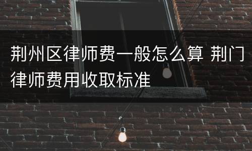 荆州区律师费一般怎么算 荆门律师费用收取标准