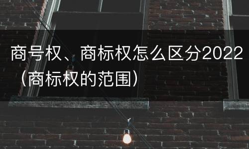 商号权、商标权怎么区分2022（商标权的范围）