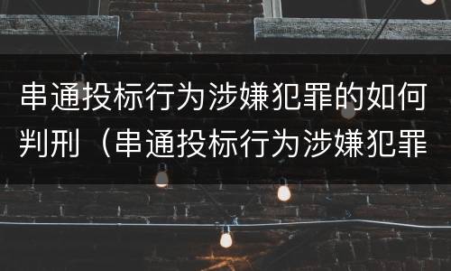 串通投标行为涉嫌犯罪的如何判刑（串通投标行为涉嫌犯罪的如何判刑案例）