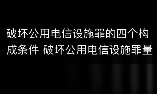 破坏公用电信设施罪的四个构成条件 破坏公用电信设施罪量刑标准