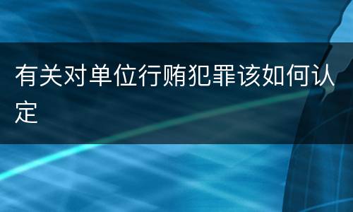 有关对单位行贿犯罪该如何认定