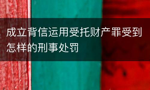 成立背信运用受托财产罪受到怎样的刑事处罚