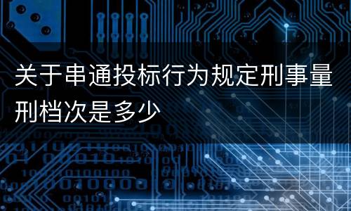 关于串通投标行为规定刑事量刑档次是多少
