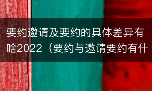 要约邀请及要约的具体差异有啥2022（要约与邀请要约有什么区别）