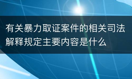有关暴力取证案件的相关司法解释规定主要内容是什么