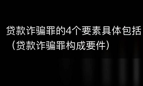贷款诈骗罪的4个要素具体包括（贷款诈骗罪构成要件）