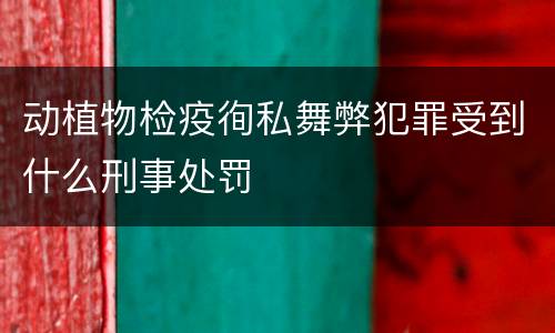 动植物检疫徇私舞弊犯罪受到什么刑事处罚