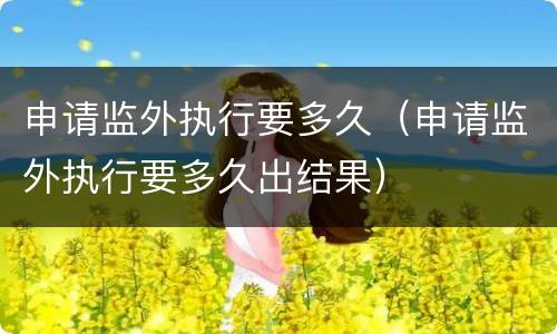 申请监外执行要多久（申请监外执行要多久出结果）