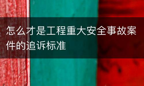 怎么才是工程重大安全事故案件的追诉标准