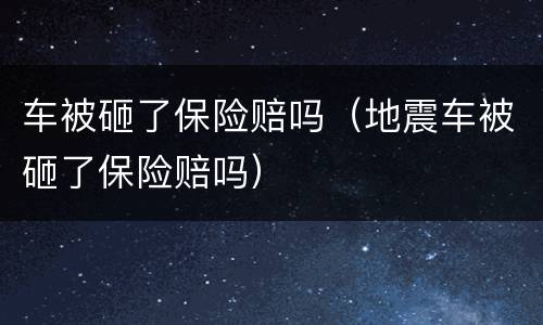 车被砸了保险赔吗（地震车被砸了保险赔吗）