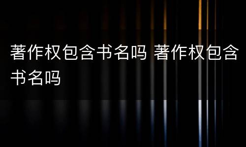 著作权包含书名吗 著作权包含书名吗