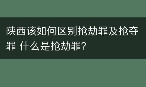 陕西该如何区别抢劫罪及抢夺罪 什么是抢劫罪?