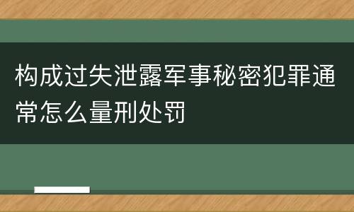 构成过失泄露军事秘密犯罪通常怎么量刑处罚