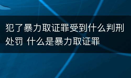 犯了暴力取证罪受到什么判刑处罚 什么是暴力取证罪