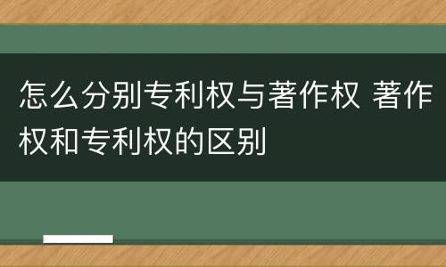 怎么分别专利权与著作权 著作权和专利权的区别