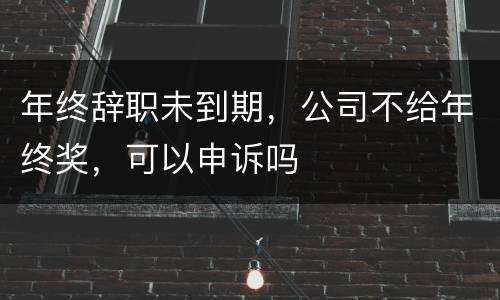 年终辞职未到期，公司不给年终奖，可以申诉吗