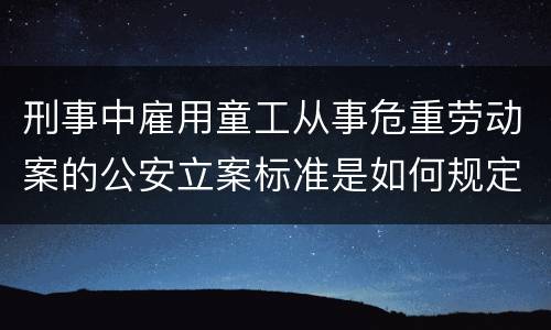 刑事中雇用童工从事危重劳动案的公安立案标准是如何规定