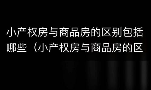 小产权房与商品房的区别包括哪些（小产权房与商品房的区别是什么）