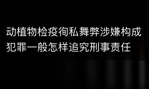 动植物检疫徇私舞弊涉嫌构成犯罪一般怎样追究刑事责任
