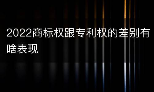 2022商标权跟专利权的差别有啥表现
