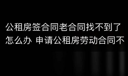 公租房签合同老合同找不到了怎么办 申请公租房劳动合同不见了怎么办