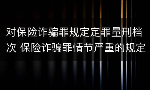 对保险诈骗罪规定定罪量刑档次 保险诈骗罪情节严重的规定